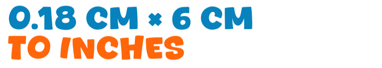 0.18 cm × 6 cm to inches 0.18 cm × 6 cm to inches