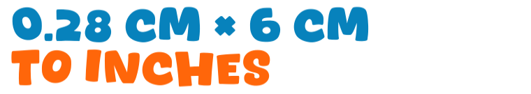 0.28 cm × 6 cm to inches 0.28 cm × 6 cm to inches
