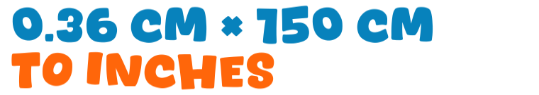 0.36 cm × 150 cm to inches 0.36 cm × 150 cm to inches