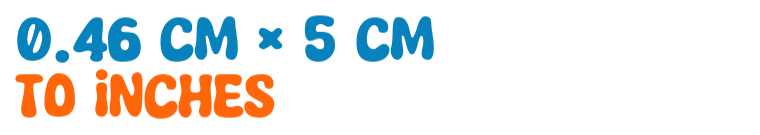 0.46 cm × 5 cm to inches 0.46 cm × 5 cm to inches