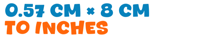 0.57 cm × 8 cm to inches 0.57 cm × 8 cm to inches