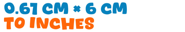 0.61 cm × 6 cm to inches 0.61 cm × 6 cm to inches