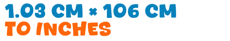 1.03 cm × 106 cm to inches 1.03 cm × 106 cm to inches
