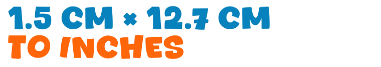 1.5 cm × 12.7 cm to inches 1.5 cm × 12.7 cm to inches