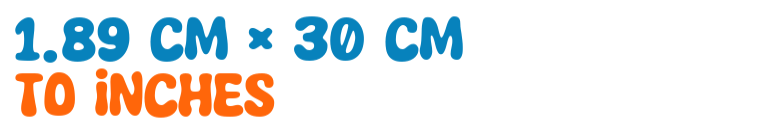 1.89 cm × 30 cm to inches 1.89 cm × 30 cm to inches