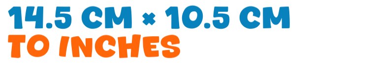 14.5 cm × 10.5 cm to inches 14.5 cm × 10.5 cm to inches