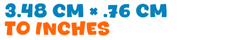 3.48 cm × .76 cm to inches 3.48 cm × .76 cm to inches