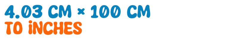 4.03 cm × 100 cm to inches 4.03 cm × 100 cm to inches