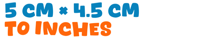 5 cm × 4.5 cm to inches 5 cm × 4.5 cm to inches