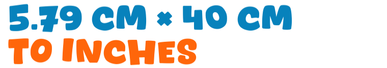 5.79 cm × 40 cm to inches 5.79 cm × 40 cm to inches