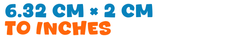 6.32 cm × 2 cm to inches