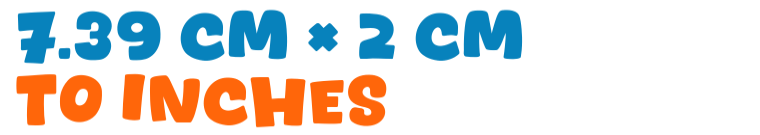 7.39 cm × 2 cm to inches 7.39 cm × 2 cm to inches
