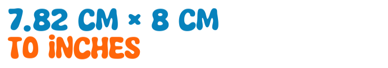 7.82 cm × 8 cm to inches 7.82 cm × 8 cm to inches