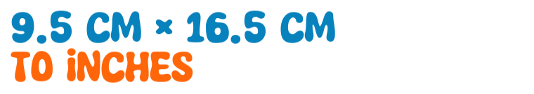 9.5 cm × 16.5 cm to inches 9.5 cm × 16.5 cm to inches