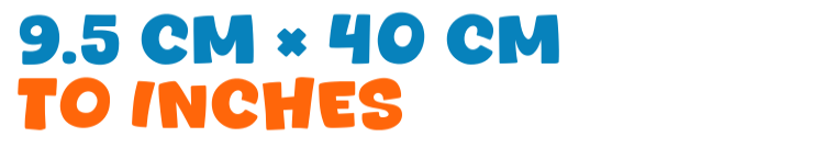 9.5 cm × 40 cm to inches 9.5 cm × 40 cm to inches