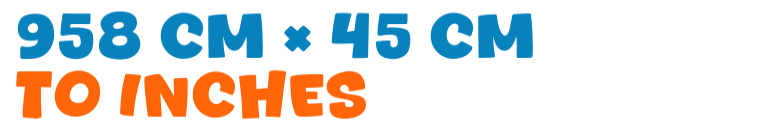 958 cm × 45 cm to inches 958 cm × 45 cm to inches